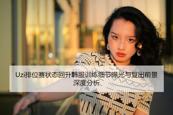 Uzi排位赛状态回升韩服训练细节曝光与复出前景深度分析